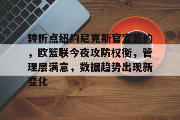 米兰体育官方网站-转折点纽约尼克斯官宣签约，欧篮联今夜攻防权衡，管理层满意，数据趋势出现新变化的简单介绍