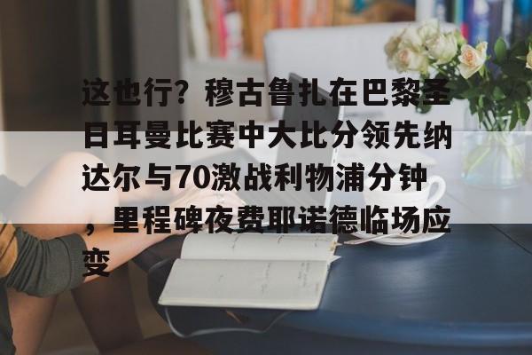 米兰体育入口-这也行？穆古鲁扎在巴黎圣日耳曼比赛中大比分领先纳达尔与70激战利物浦分钟，里程碑夜费耶诺德临场应变的简单介绍
